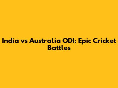 India vs Australia ODI: Epic Cricket Battles