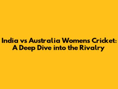 India vs Australia Women's Cricket: A Deep Dive into the Rivalry
