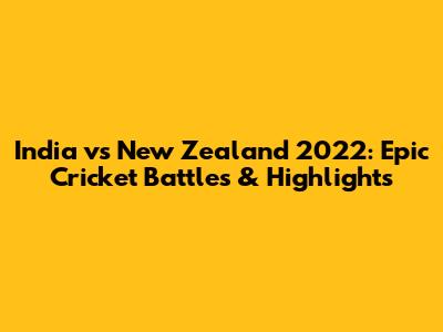 India vs New Zealand 2022: Epic Cricket Battles & Highlights