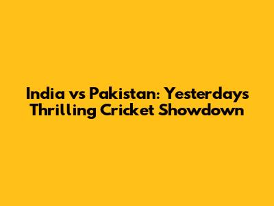 India vs Pakistan: Yesterday's Thrilling Cricket Showdown