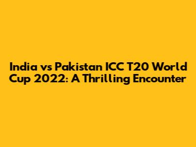 India vs Pakistan ICC T20 World Cup 2022: A Thrilling Encounter