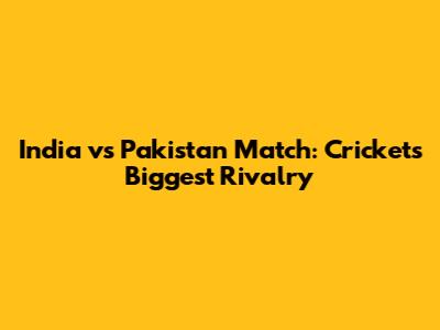 India vs Pakistan Match: Cricket's Biggest Rivalry