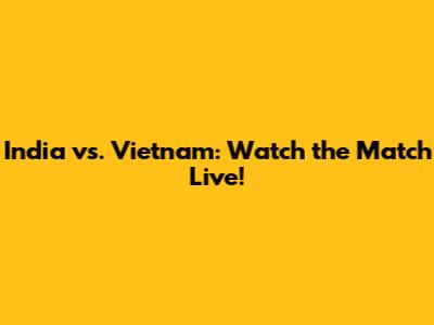 India vs. Vietnam: Watch the Match Live!