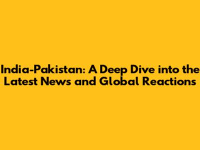 India-Pakistan: A Deep Dive into the Latest News and Global Reactions