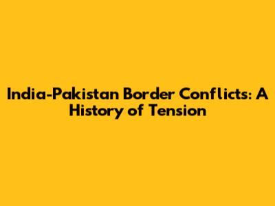 India-Pakistan Border Conflicts: A History of Tension