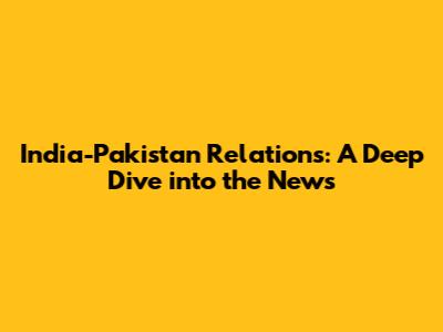 India-Pakistan Relations: A Deep Dive into the News
