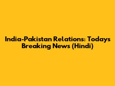India-Pakistan Relations: Today's Breaking News (Hindi)