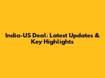 India-US Deal: Latest Updates & Key Highlights