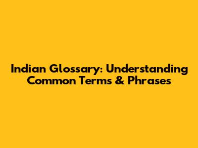 Indian Glossary: Understanding Common Terms & Phrases