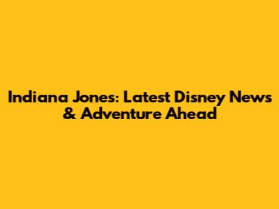 Indiana Jones: Latest Disney News & Adventure Ahead