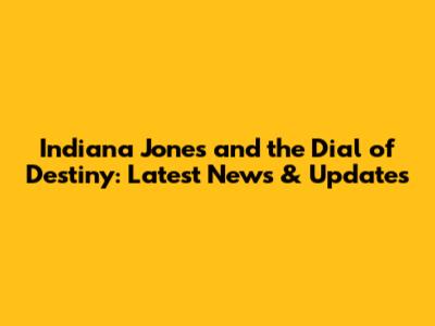 Indiana Jones and the Dial of Destiny: Latest News & Updates
