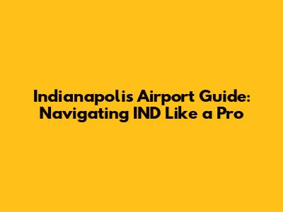 Indianapolis Airport Guide: Navigating IND Like a Pro