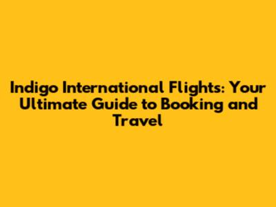 Indigo International Flights: Your Ultimate Guide to Booking and Travel