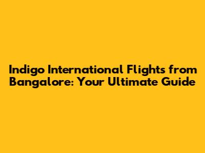 Indigo International Flights from Bangalore: Your Ultimate Guide
