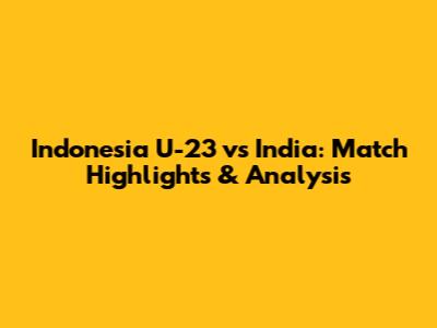 Indonesia U-23 vs India: Match Highlights & Analysis