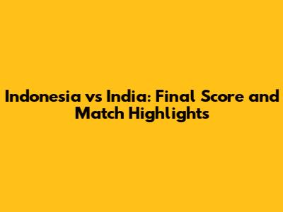 Indonesia vs India: Final Score and Match Highlights