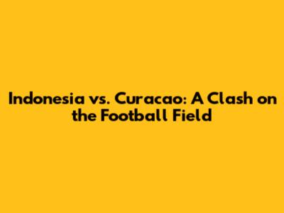 Indonesia vs. Curacao: A Clash on the Football Field