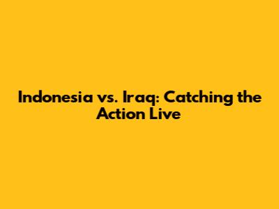 Indonesia vs. Iraq: Catching the Action Live