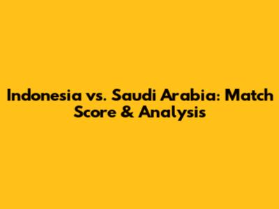 Indonesia vs. Saudi Arabia: Match Score & Analysis