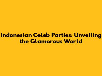 Indonesian Celeb Parties: Unveiling the Glamorous World