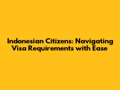 Indonesian Citizens: Navigating Visa Requirements with Ease