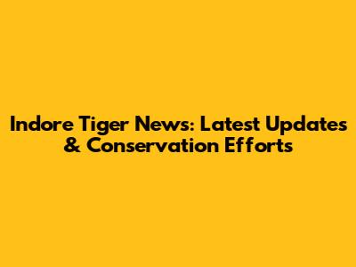 Indore Tiger News: Latest Updates & Conservation Efforts