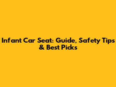 Infant Car Seat: Guide, Safety Tips & Best Picks