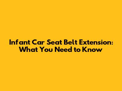 Infant Car Seat Belt Extension: What You Need to Know