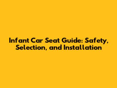 Infant Car Seat Guide: Safety, Selection, and Installation