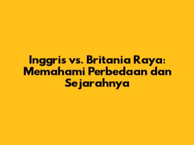 Inggris vs. Britania Raya: Memahami Perbedaan dan Sejarahnya