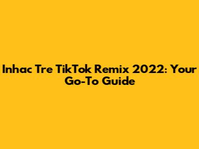 Inhac Tre TikTok Remix 2022: Your Go-To Guide