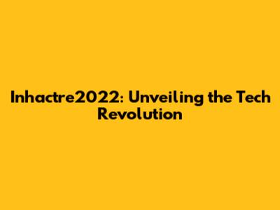 Inhactre2022: Unveiling the Tech Revolution