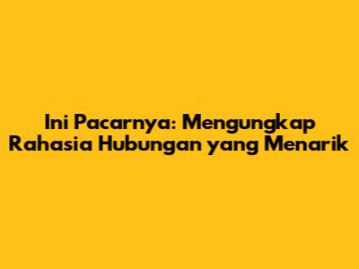 Ini Pacarnya: Mengungkap Rahasia Hubungan yang Menarik