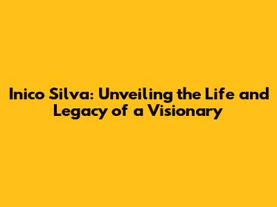 Inico Silva: Unveiling the Life and Legacy of a Visionary