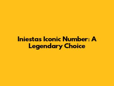 Iniesta's Iconic Number: A Legendary Choice