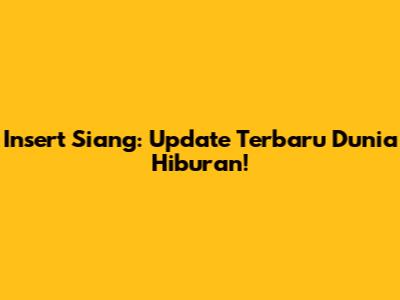 Insert Siang: Update Terbaru Dunia Hiburan!