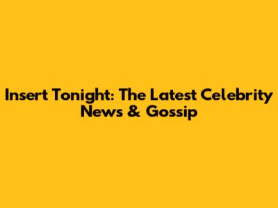Insert Tonight: The Latest Celebrity News & Gossip