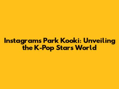 Instagram's Park Kooki: Unveiling the K-Pop Star's World