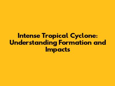 Intense Tropical Cyclone: Understanding Formation and Impacts