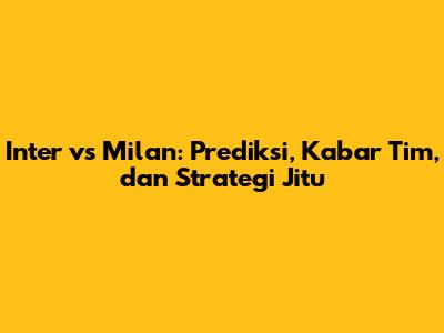 Inter vs Milan: Prediksi, Kabar Tim, dan Strategi Jitu