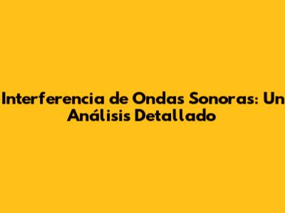 Interferencia de Ondas Sonoras: Un Análisis Detallado
