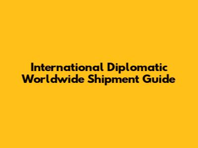 International Diplomatic Worldwide Shipment Guide
