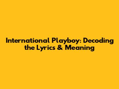 International Playboy: Decoding the Lyrics & Meaning