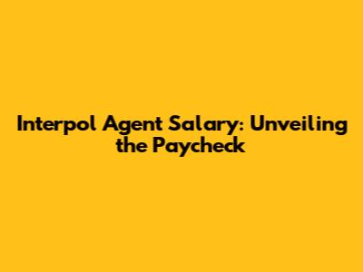 Interpol Agent Salary: Unveiling the Paycheck