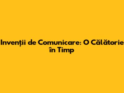 Invenții de Comunicare: O Călătorie în Timp