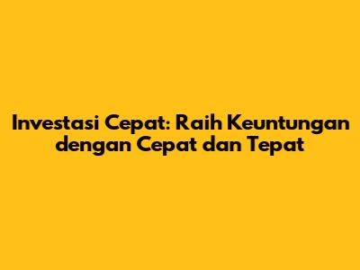 Investasi Cepat: Raih Keuntungan dengan Cepat dan Tepat