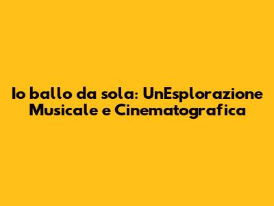 Io ballo da sola: Un'Esplorazione Musicale e Cinematografica