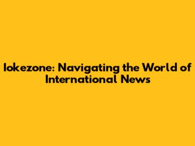 Iokezone: Navigating the World of International News