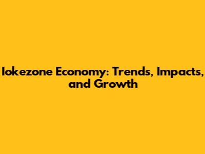 Iokezone Economy: Trends, Impacts, and Growth