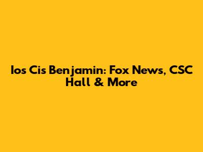 Ios Cis Benjamin: Fox News, CSC Hall & More